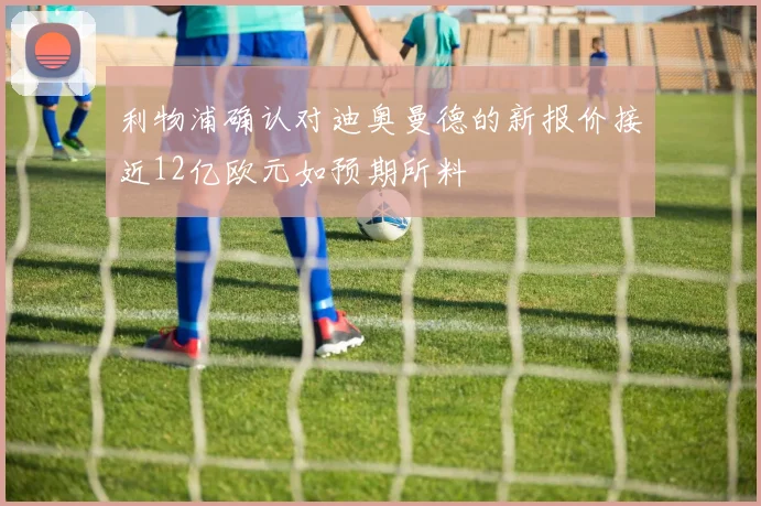 利物浦确认对迪奥曼德的新报价接近12亿欧元如预期所料