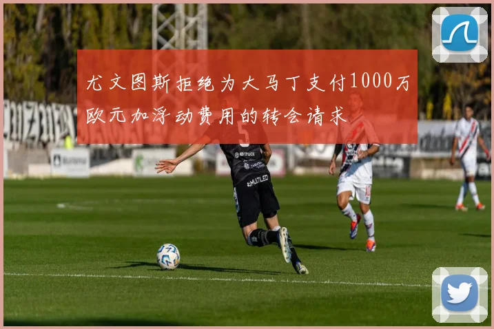尤文图斯拒绝为大马丁支付1000万欧元加浮动费用的转会请求