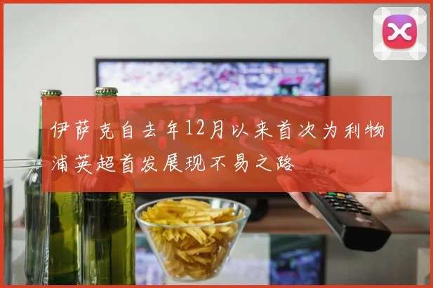 伊萨克自去年12月以来首次为利物浦英超首发展现不易之路