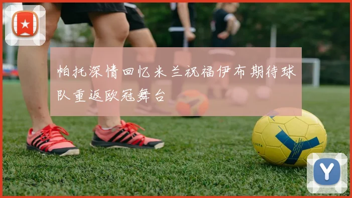 帕托深情回忆米兰祝福伊布期待球队重返欧冠舞台
