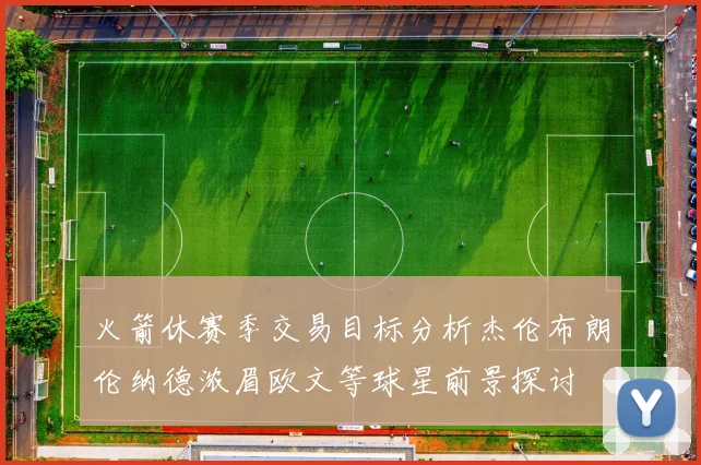 火箭休赛季交易目标分析杰伦布朗伦纳德浓眉欧文等球星前景探讨