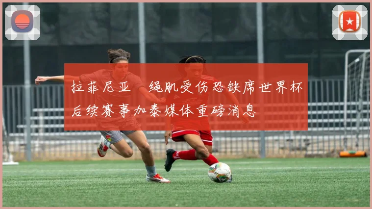拉菲尼亚腘绳肌受伤恐缺席世界杯后续赛事加泰媒体重磅消息