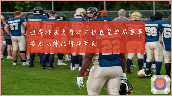 世界杯历史首次三位巨星单届赛事各进七球的辉煌时刻