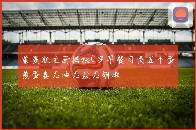 前曼联主厨揭秘C罗早餐习惯五个蛋煎蛋卷无油无盐无胡椒