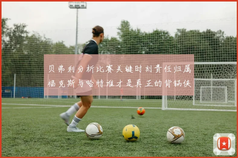 贝弗利分析比赛关键时刻责任归属福克斯与哈特谁才是真正的背锅侠