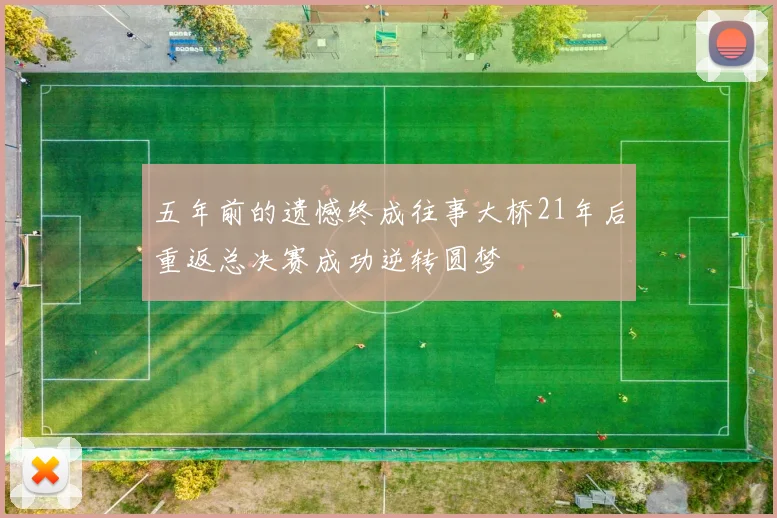 五年前的遗憾终成往事大桥21年后重返总决赛成功逆转圆梦
