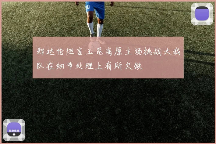 郑达伦坦言玉昆高原主场挑战大我队在细节处理上有所欠缺