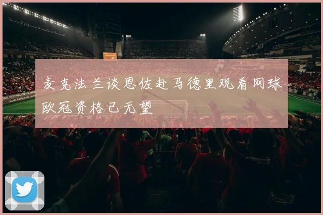 麦克法兰谈恩佐赴马德里观看网球欧冠资格已无望