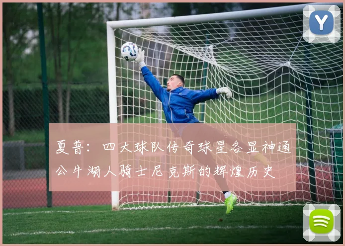 夏普：四大球队传奇球星各显神通公牛湖人骑士尼克斯的辉煌历史
