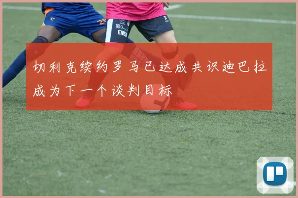 切利克续约罗马已达成共识迪巴拉成为下一个谈判目标