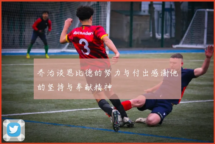 乔治谈恩比德的努力与付出感谢他的坚持与奉献精神