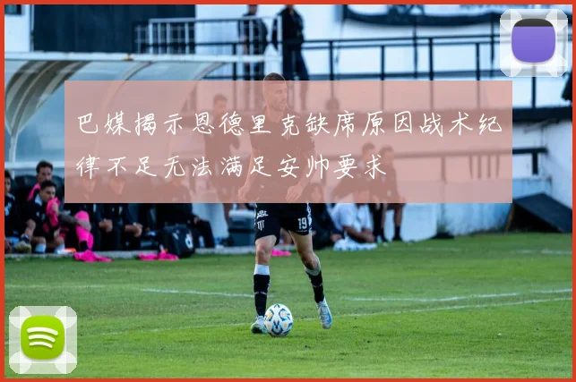 巴媒揭示恩德里克缺席原因战术纪律不足无法满足安帅要求