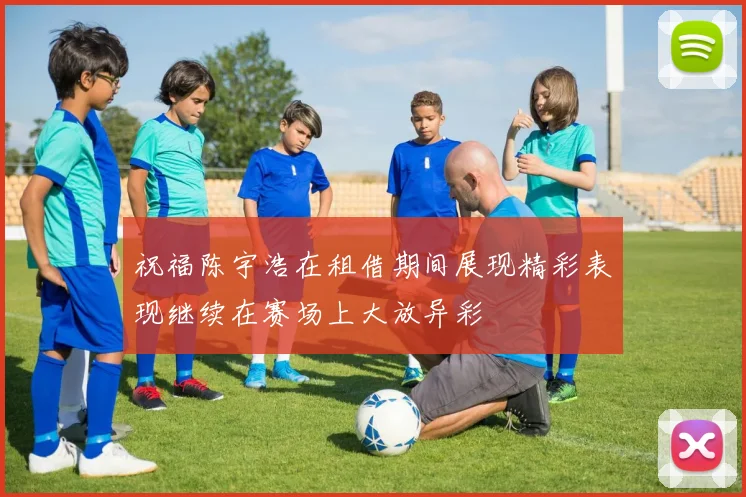 祝福陈宇浩在租借期间展现精彩表现继续在赛场上大放异彩