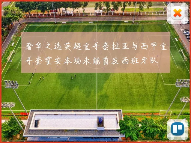 奢华之选英超金手套拉亚与西甲金手套霍安本场未能首发西班牙队
