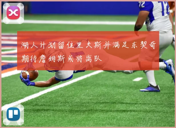 湖人计划留住里夫斯并满足东契奇期待詹姆斯或将离队
