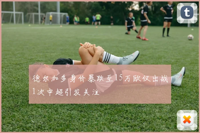 德尔加多身价暴跌至15万欧仅出战1次中超引发关注