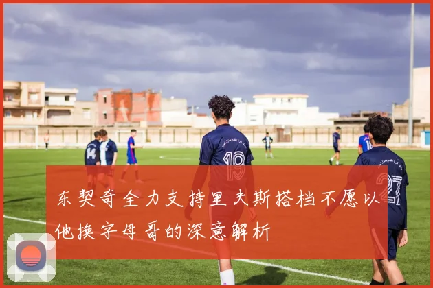 东契奇全力支持里夫斯搭档不愿以他换字母哥的深意解析