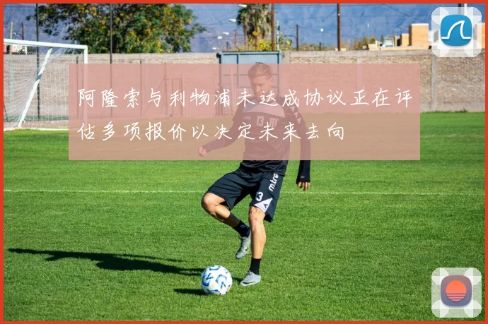 阿隆索与利物浦未达成协议正在评估多项报价以决定未来去向
