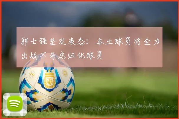 郭士强坚定表态：本土球员将全力出战不考虑归化球员