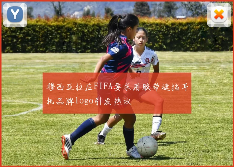 穆西亚拉应FIFA要求用胶带遮挡耳机品牌logo引发热议