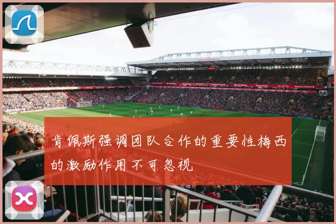 肯佩斯强调团队合作的重要性梅西的激励作用不可忽视
