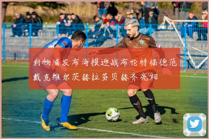 利物浦发布海报迎战布伦特福德范戴克维尔茨赫拉芬贝赫齐亮相