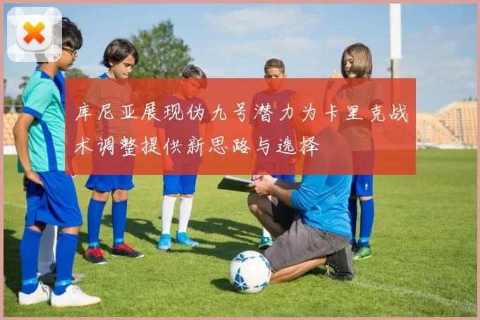 库尼亚展现伪九号潜力为卡里克战术调整提供新思路与选择