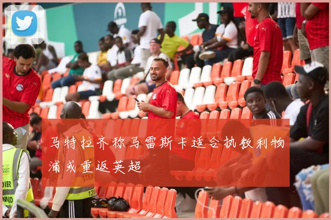 马特拉齐称马雷斯卡适合执教利物浦或重返英超