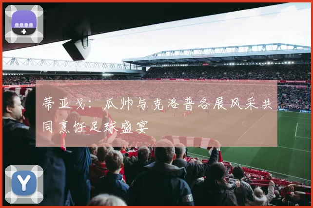 蒂亚戈：瓜帅与克洛普各展风采共同烹饪足球盛宴