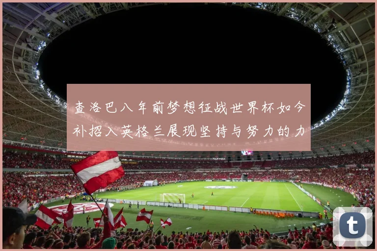 查洛巴八年前梦想征战世界杯如今补招入英格兰展现坚持与努力的力量
