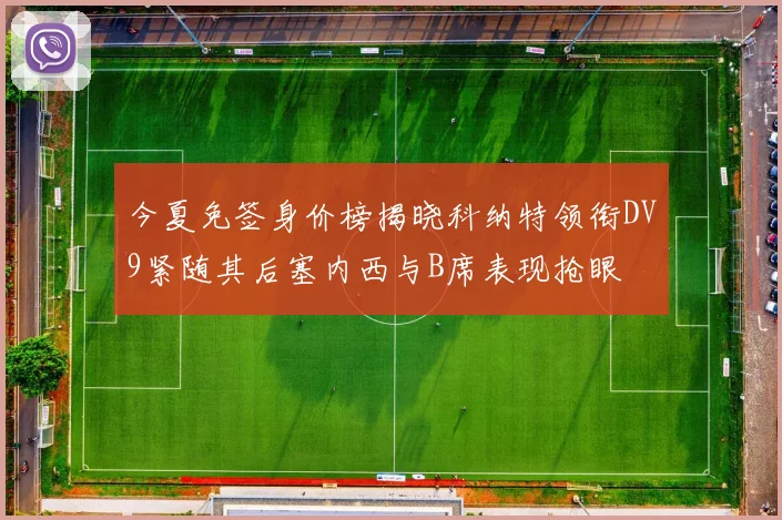 今夏免签身价榜揭晓科纳特领衔DV9紧随其后塞内西与B席表现抢眼