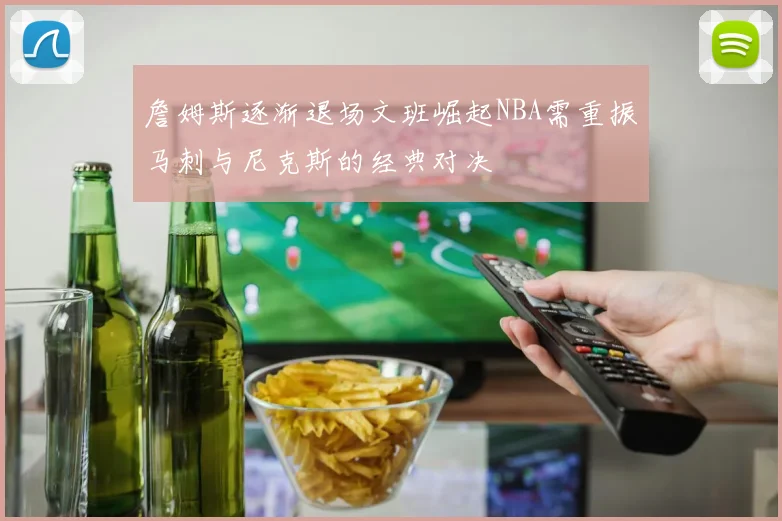 詹姆斯逐渐退场文班崛起NBA需重振马刺与尼克斯的经典对决